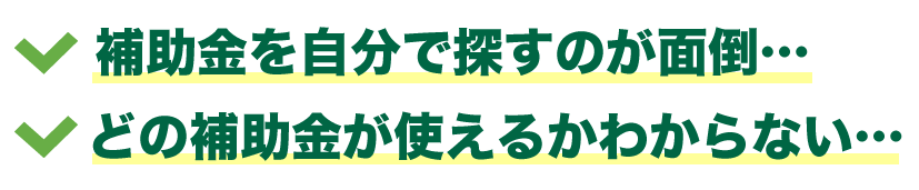 補助金を自分で探すのが面倒…どの補助金が使えるかわからない…